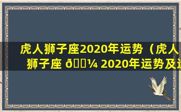 虎人狮子座2020年运势（虎人狮子座 🐼 2020年运势及运程 🌴 ）